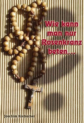 Wie kann man nur Rosenkranz beten … von Korbacher,  Joachim