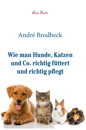 Wie man Hunde, Katzen und Co. richtig füttert und richtig pflegt von Brodbeck,  André