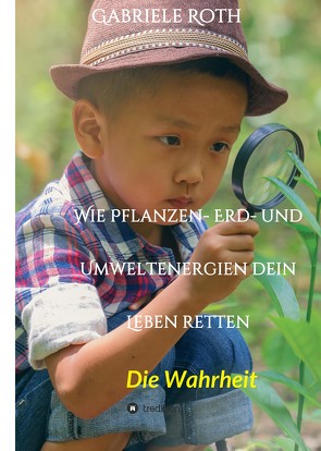 Wie Pflanzen- Erd- und Umweltenergien dein Leben retten – Spannender Gesundheitsratgeber über artgerechte Ernährung um Krankheiten und Seuchen und die Zerstörung der Natur und Umwelt zu verhindern. von Roth,  Gabriele