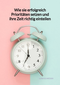 Wie sie erfolgreich Prioritäten setzen und ihre Zeit richtig einteilen von Schröder,  Luisa