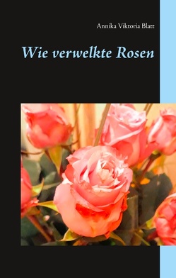 Wie verwelkte Rosen von Blatt,  Annika Viktoria