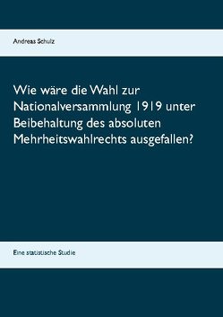 Wie wäre die Wahl zur Nationalversammlung 1919 unter Beibehaltung des absoluten Mehrheitswahlrechts ausgefallen? von Schulz,  Andreas