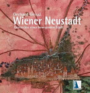 Wiener Neustadt – Geschichte einer bewegenden Stadt von Geissl,  Gerhard