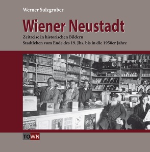 Wiener Neustadt – Zeitreise in historischen Bildern von Sulzgruber,  Werner
