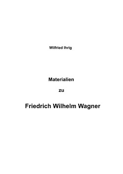 Wilfried Ihrig – Aufsätze / Materialien zu Friedrich Wilhelm Wagner von Ihrig,  Wilfried