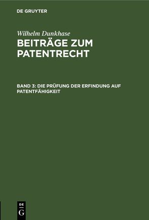 Wilhelm Dunkhase: Beiträge zum Patentrecht / Die Prüfung der Erfindung auf Patentfähigkeit von Dunkhase,  Wilhelm