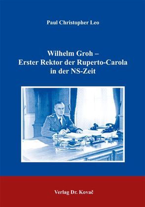 Wilhelm Groh – Erster Rektor der Ruperto-Carola in der NS-Zeit von Leo,  Paul Christopher