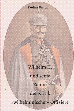 Wilhelm II. und seine Zeit in der Kritik »wilhelminischer« Offiziere von Kirton,  Paulina