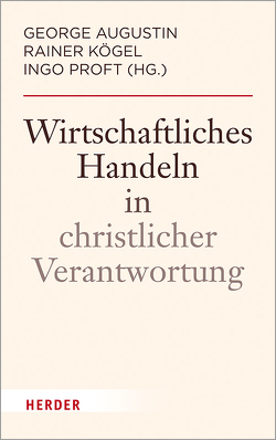 Wirtschaftliches Handeln in christlicher Verantwortung von Augustin,  George, Kögel,  Rainer, Proft,  Ingo