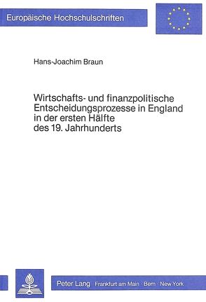 Wirtschafts- und finanzpolitische Entscheidungsprozesse in England in der ersten Hälfte des 19. Jahrhunderts von Braun,  Hans-Joachim