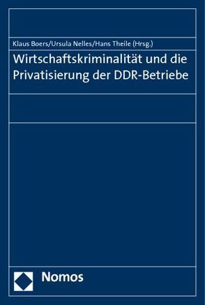 Wirtschaftskriminalität und die Privatisierung der DDR-Betriebe von Boers,  Klaus, Nelles,  Ursula, Theile,  Hans