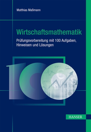 Wirtschaftsmathematik – Prüfungsvorbereitung mit 100 Aufgaben, Hinweisen und Lösungen von Maßmann,  Matthias