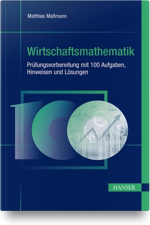 Wirtschaftsmathematik – Prüfungsvorbereitung mit 100 Aufgaben, Hinweisen und Lösungen von Maßmann,  Matthias