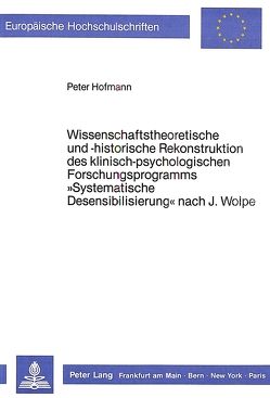 Wissenschaftstheoretische und -historische Rekonstruktion des klinisch-psychologischen Forschungsprogramms «Systematische Desensibilisierung» nach J. Wolpe von Hofmann,  Peter
