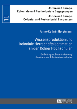 Wissensproduktion und koloniale Herrschaftslegitimation an den Kölner Hochschulen von Horstmann,  Anne-Kathrin