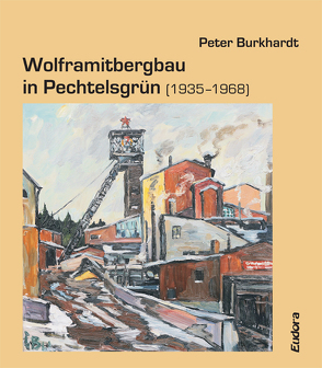 Wolframitbergbau in Pechtelsgrün (1935–1968) von Burkhardt,  Peter