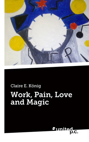 Work, Pain, Love and Magic von König,  Claire E.