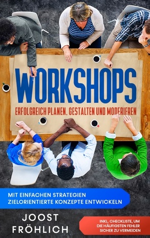 Workshops erfolgreich planen, gestalten und moderieren: Mit einfachen Strategien zielorientierte Konzepte entwickeln und Lösungen erarbeiten – inkl. Checkliste, um die häufigsten Fehler sicher zu vermeiden von Fröhlich,  Joost