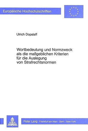 Wortbildung und Normzweck als die massgeblichen Kriterien für die Auslegung von Strafrechtsnormen von Dopslaff,  Ulrich