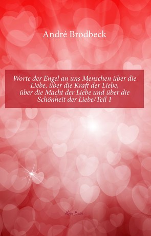 Worte der Engel an uns Menschen über die Liebe, über die Kraft der Liebe, über die Macht der Liebe und über die Schönheit der Liebe/Teil 1 von Brodbeck,  André