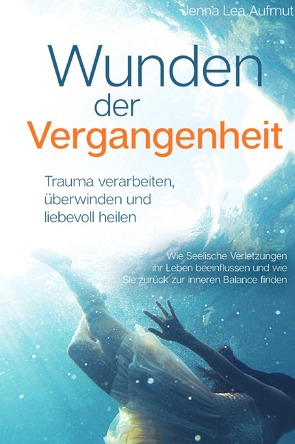 Wunden der Vergangenheit – Trauma verarbeiten, überwinden und liebevoll heilen von Aufmut,  Jenna Lea