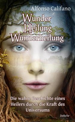 Wunder Heilung – Wunderheilung – Die wahre Geschichte eines Heilers durch die Kraft des Universums von Califano,  Alfonso