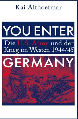 You Enter Germany. Die U.S. Army und der Krieg im Westen 1944/45 von Althoetmar,  Kai