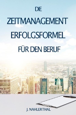 ZEITMANAGEMENT IM BERUF: Zeitmanagement lernen und den Job in halber Zeit einfach, entspannt und mit sehr gutem Ergebnis erledigen! von Nahlerthal,  J.