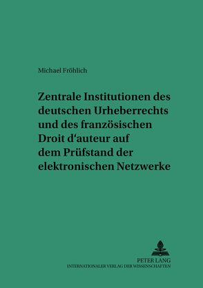 Zentrale Institutionen des deutschen Urheberrechts und des französischen Droit d’auteur auf dem Prüfstand der elektronischen Netzwerke von Fröhlich,  Michael