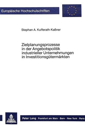 Zielplanungsprozesse in der Angebotspolitik industrieller Unternehmungen in Investitionsgütermärkten von Kufferath-Kaßner,  Stephan A.