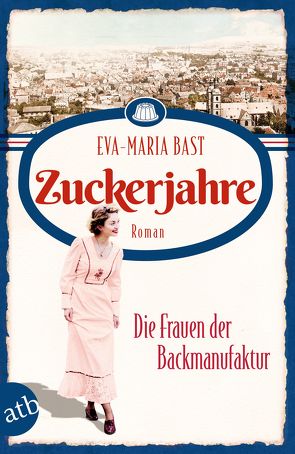Zuckerjahre – Die Frauen der Backmanufaktur von Bast,  Eva-Maria