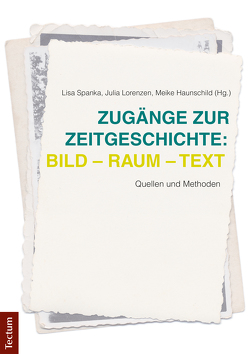 Zugänge zur Zeitgeschichte: Bild – Raum – Text von Haunschild,  Meike, Lorenzen,  Julia, Spanka,  Lisa