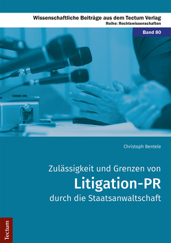 Zulässigkeit und Grenzen von Litigation-PR durch die Staatsanwaltschaft von Bentele,  Christoph