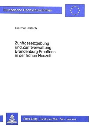 Zunftgesetzgebung und Zunftverwaltung Brandenburg-Preussens in der frühen Neuzeit von Peitsch,  Dietmar