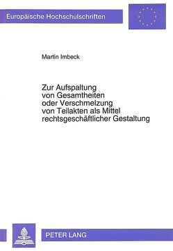 Zur Aufspaltung von Gesamtheiten oder Verschmelzung von Teilakten als Mittel rechtsgeschäftlicher Gestaltung von Imbeck,  Martin