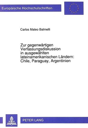 Zur gegenwärtigen Verfassungsdiskussion in ausgewählten lateinamerikanischen Ländern: Chile, Paraguay, Argentinien von Balmelli,  Carlos Mateo