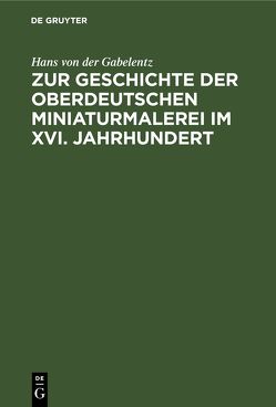 Zur Geschichte der oberdeutschen Miniaturmalerei im XVI. Jahrhundert von Gabelentz,  Hans von der