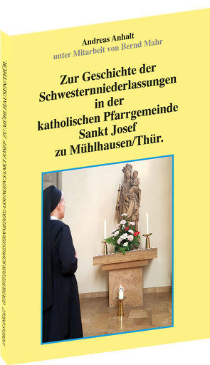 Zur Geschichte der Schwesternniederlassungen in der katholischen Pfarrgemeinde Sankt Josef zu Mühlhausen/Thür. von Anhalt,  Andreas, Mahr,  Bernd