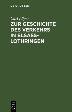 Zur Geschichte des Verkehrs in Elsaß-Lothringen von Löper,  Carl