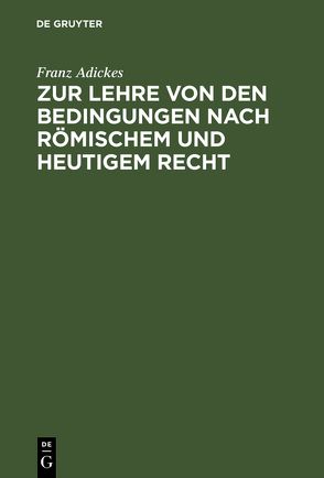 Zur Lehre von den Bedingungen nach Römischem und heutigem Recht von Adickes,  Franz