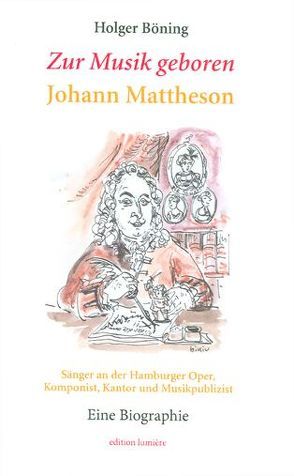 Zur Musik geboren. Johann Mattheson. Sänger an der Hamburger Oper, Komponist, Kantor und Musikpublizist. Eine Biographie. von Böning,  Holger