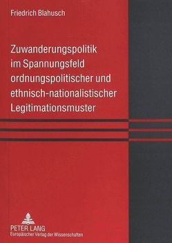 Zuwanderungspolitik im Spannungsfeld ordnungspolitischer und ethnisch-nationalistischer Legitimationsmuster von Blahusch,  Friedrich
