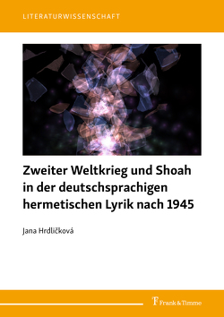 Zweiter Weltkrieg und Shoah in der deutschsprachigen hermetischen Lyrik nach 1945 von Hrdličková,  Jana