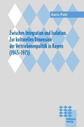Zwischen Integration und Isolation. Zur kulturellen Dimension der Vertriebenenpolitik in Bayern (1945-1975) von Pohl,  Karin