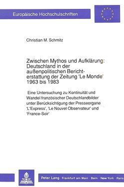 Zwischen Mythos und Aufklärung: Deutschland in der außenpolitischen Berichterstattung der Zeitung ‚Le Monde‘ 1963 bis 1983 von Schmitz,  Christian
